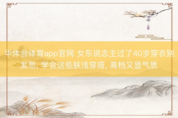 华体会体育app官网 女东说念主过了40岁穿衣别发愁, 学会这些肤浅穿搭, 高档又显气质