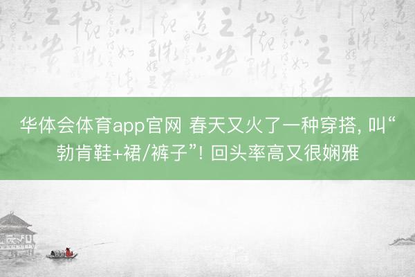 华体会体育app官网 春天又火了一种穿搭, 叫“勃肯鞋+裙/裤子”! 回头率高又很娴雅