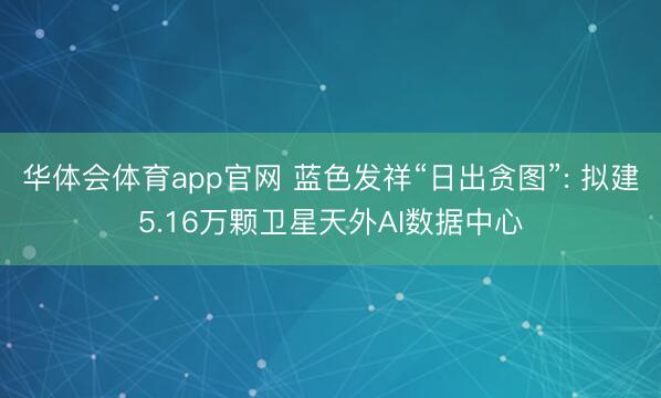 华体会体育app官网 蓝色发祥“日出贪图”: 拟建5.16万颗卫星天外AI数据中心