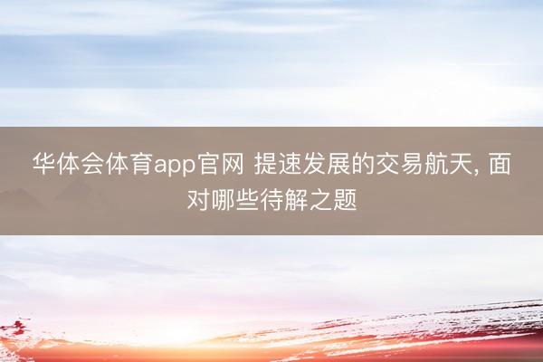 华体会体育app官网 提速发展的交易航天， 面对哪些待解之题