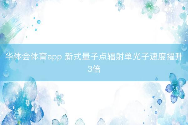 华体会体育app 新式量子点辐射单光子速度擢升3倍