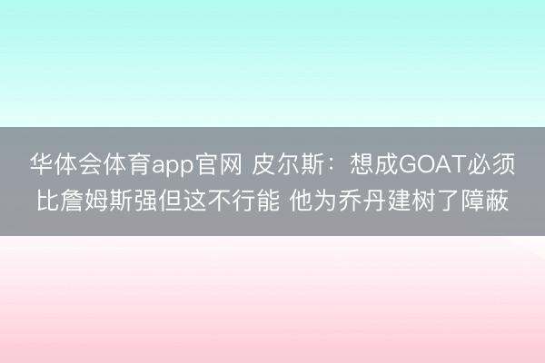 华体会体育app官网 皮尔斯：想成GOAT必须比詹姆斯强但这不行能 他为乔丹建树了障蔽
