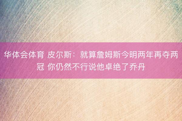 华体会体育 皮尔斯:就算詹姆斯今明两年再夺两冠 你仍然不行说他卓绝了乔丹