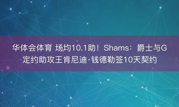华体会体育 场均10.1助!Shams:爵士与G定约助攻王肯尼迪·钱德勒签10天契约