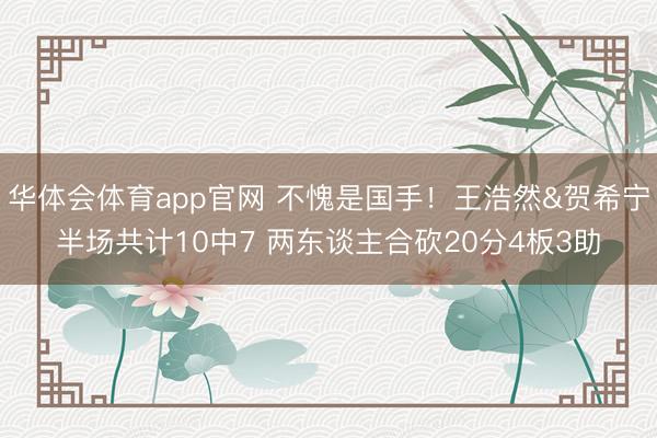 华体会体育app官网 不愧是国手！王浩然&贺希宁半场共计10中7 两东谈主合砍20分4板3助