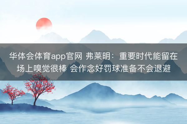 华体会体育app官网 弗莱明:重要时代能留在场上嗅觉很棒 会作念好罚球准备不会退避