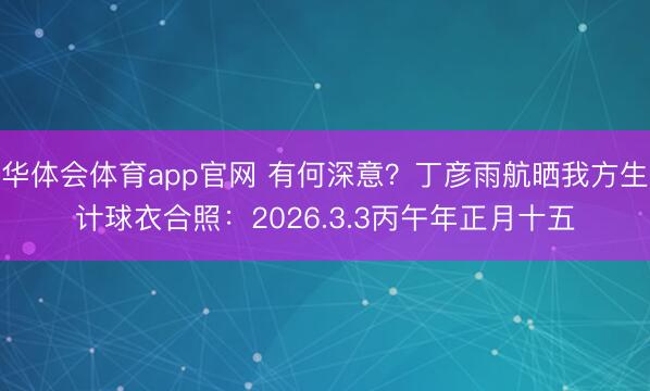 华体会体育app官网 有何深意？丁彦雨航晒我方生计球衣合照：2026.3.3丙午年正月十五