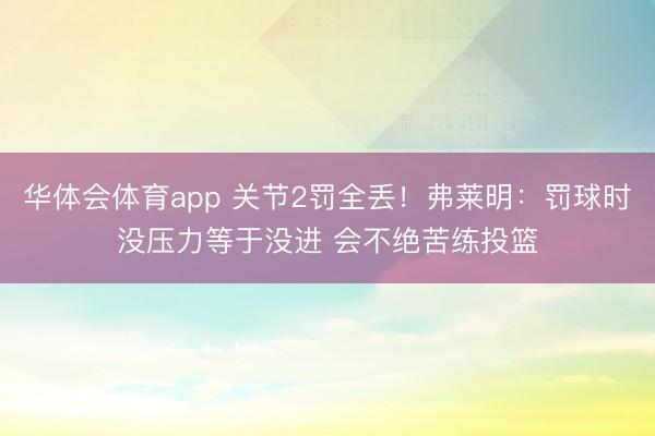 华体会体育app 关节2罚全丢！弗莱明：罚球时没压力等于没进 会不绝苦练投篮