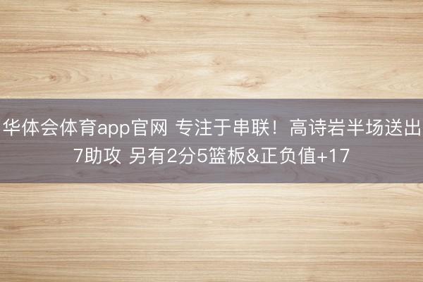 华体会体育app官网 专注于串联！高诗岩半场送出7助攻 另有2分5篮板&正负值+17