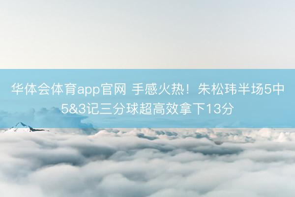华体会体育app官网 手感火热！朱松玮半场5中5&3记三分球超高效拿下13分