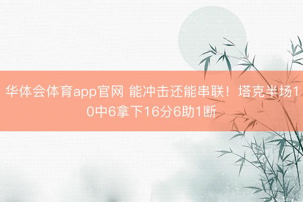 华体会体育app官网 能冲击还能串联！塔克半场10中6拿下16分6助1断