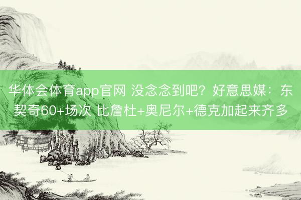 华体会体育app官网 没念念到吧？好意思媒：东契奇60+场次 比詹杜+奥尼尔+德克加起来齐多