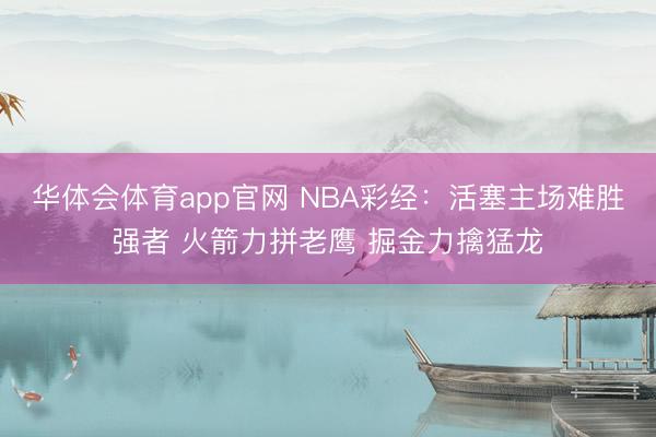 华体会体育app官网 NBA彩经:活塞主场难胜强者 火箭力拼老鹰 掘金力擒猛龙