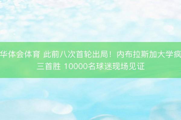 华体会体育 此前八次首轮出局！内布拉斯加大学疯三首胜 10000名球迷现场见证