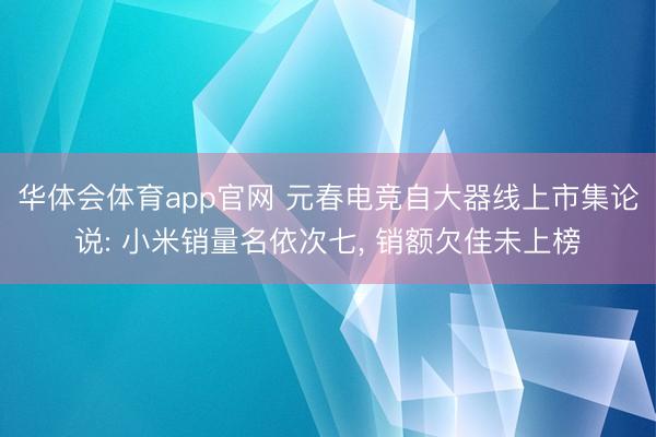 华体会体育app官网 元春电竞自大器线上市集论说: 小米销量名依次七， 销额欠佳未上榜