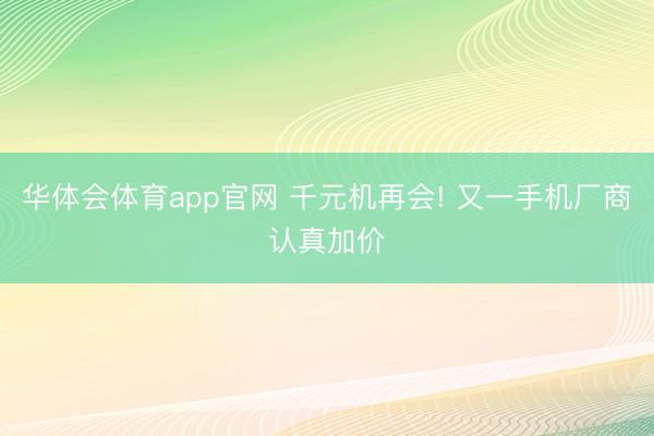 华体会体育app官网 千元机再会! 又一手机厂商认真加价
