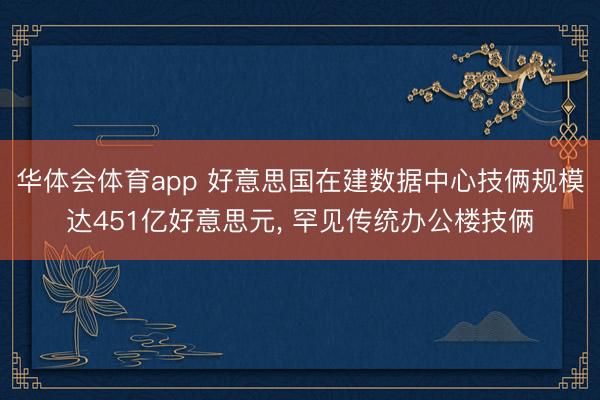 华体会体育app 好意思国在建数据中心技俩规模达451亿好意思元, 罕见传统办公楼技俩