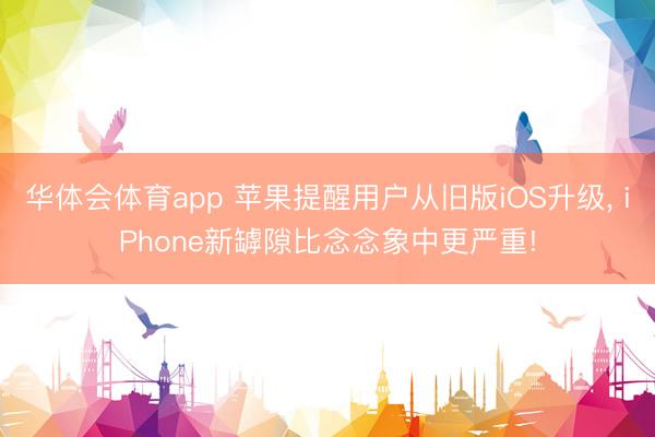 华体会体育app 苹果提醒用户从旧版iOS升级, iPhone新罅隙比念念象中更严重!
