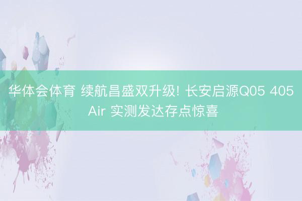 华体会体育 续航昌盛双升级! 长安启源Q05 405 Air 实测发达存点惊喜