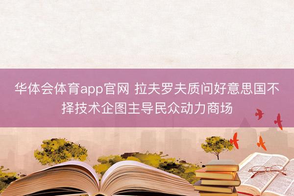 华体会体育app官网 拉夫罗夫质问好意思国不择技术企图主导民众动力商场