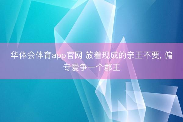 华体会体育app官网 放着现成的亲王不要, 偏专爱争一个郡王