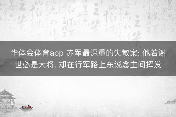 华体会体育app 赤军最深重的失散案: 他若谢世必是大将， 却在行军路上东说念主间挥发