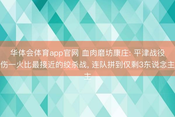 华体会体育app官网 血肉磨坊康庄: 平津战役伤一火比最接近的绞杀战, 连队拼到仅剩3东说念主