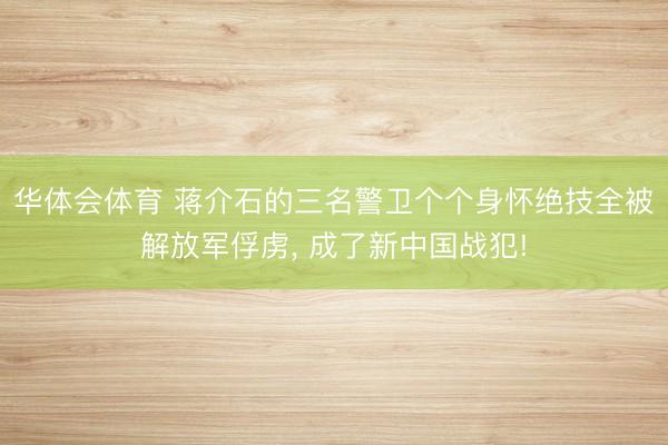 华体会体育 蒋介石的三名警卫个个身怀绝技全被解放军俘虏， 成了新中国战犯!