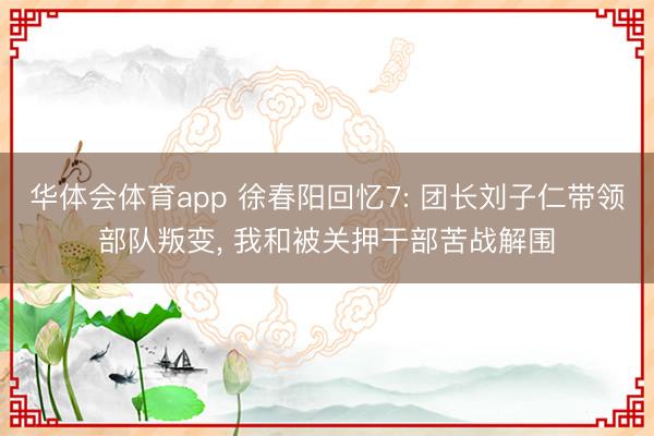 华体会体育app 徐春阳回忆7: 团长刘子仁带领部队叛变， 我和被关押干部苦战解围