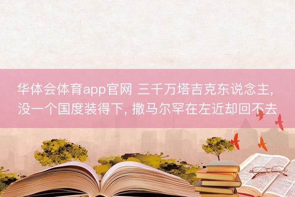 华体会体育app官网 三千万塔吉克东说念主, 没一个国度装得下, 撒马尔罕在左近却回不去