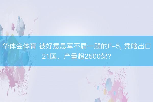 华体会体育 被好意思军不屑一顾的F-5， 凭啥出口21国、产量超2500架?