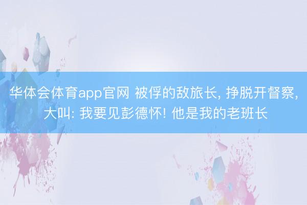 华体会体育app官网 被俘的敌旅长， 挣脱开督察， 大叫: 我要见彭德怀! 他是我的老班长