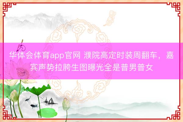 华体会体育app官网 濮院高定时装周翻车,嘉宾声势拉胯生图曝光全是普男普女