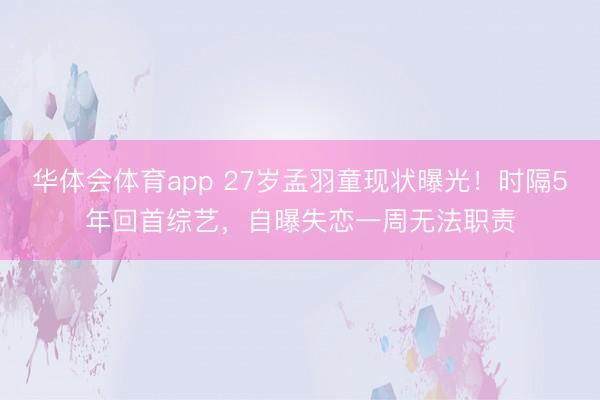 华体会体育app 27岁孟羽童现状曝光！时隔5年回首综艺，自曝失恋一周无法职责