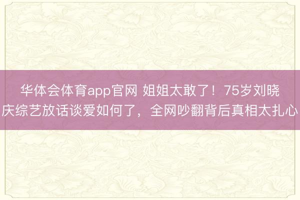 华体会体育app官网 姐姐太敢了！75岁刘晓庆综艺放话谈爱如何了，全网吵翻背后真相太扎心