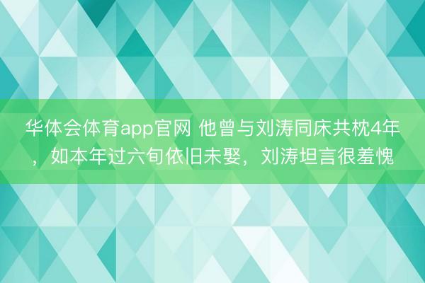 华体会体育app官网 他曾与刘涛同床共枕4年,如本年过六旬依旧未娶,刘涛坦言很羞愧
