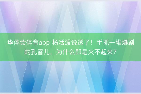华体会体育app 杨活泼说透了！手抓一堆爆剧的孔雪儿，为什么即是火不起来？
