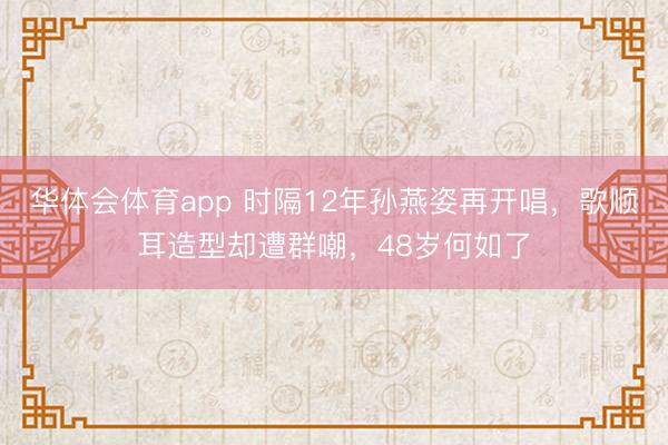 华体会体育app 时隔12年孙燕姿再开唱，歌顺耳造型却遭群嘲，48岁何如了