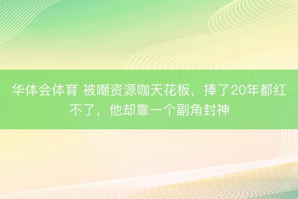 华体会体育 被嘲资源咖天花板，捧了20年都红不了，他却靠一个副角封神
