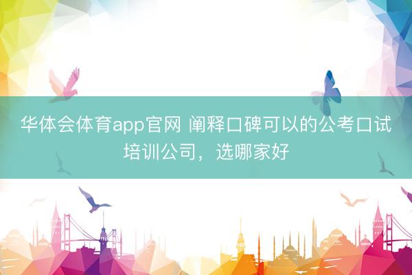 华体会体育app官网 阐释口碑可以的公考口试培训公司，选哪家好