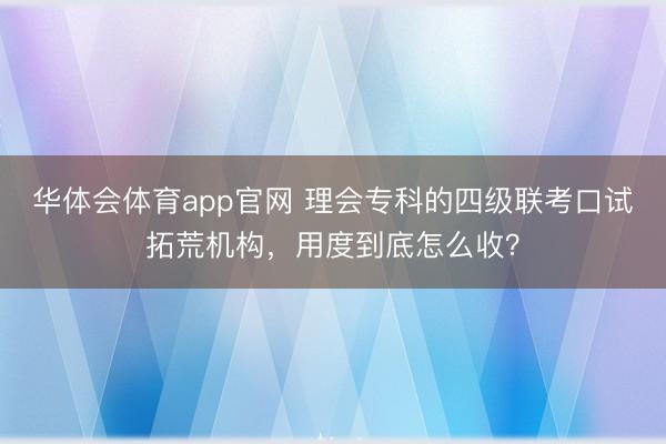 华体会体育app官网 理会专科的四级联考口试拓荒机构，用度到底怎么收？
