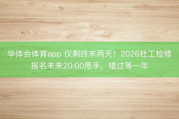 华体会体育app 仅剩终末两天!2026社工检修报名未来20:00甩手,错过等一年