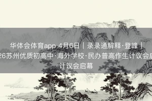 华体会体育app 4月6日|录录通解释·登峰|2026苏州优质初高中·海外学校·民办普高作生计议会启幕
