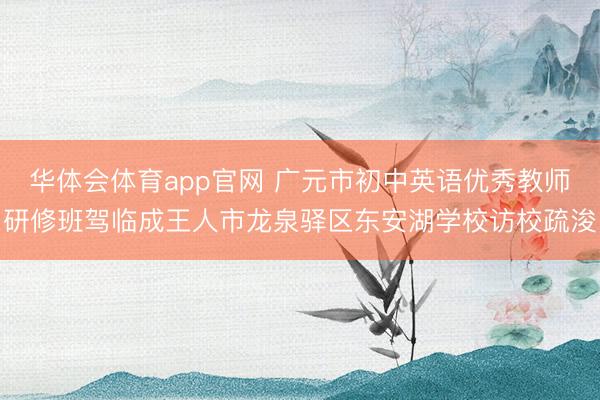 华体会体育app官网 广元市初中英语优秀教师研修班驾临成王人市龙泉驿区东安湖学校访校疏浚