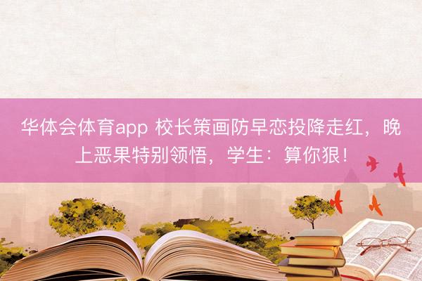 华体会体育app 校长策画防早恋投降走红,晚上恶果特别领悟,学生:算你狠!