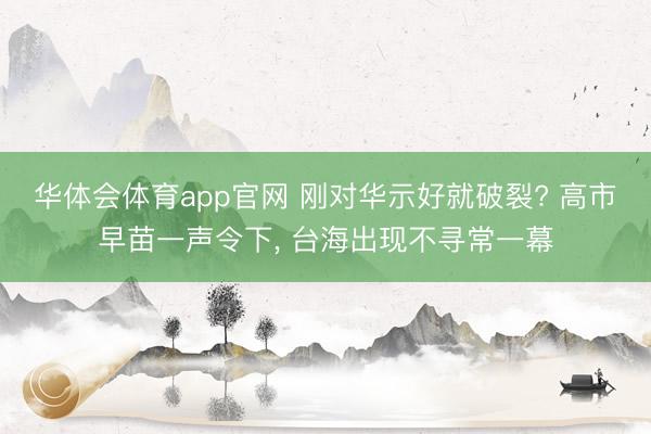 华体会体育app官网 刚对华示好就破裂? 高市早苗一声令下， 台海出现不寻常一幕
