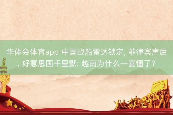 华体会体育app 中国战船雷达锁定， 菲律宾声屈， 好意思国千里默: 越南为什么一霎懂了?