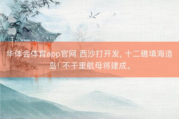 华体会体育app官网 西沙打开发， 十二礁填海造岛! 不千里航母将建成。