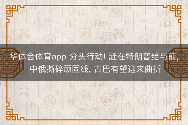 华体会体育app 分头行动! 赶在特朗普给与前, 中俄撕碎顽固线, 古巴有望迎来曲折