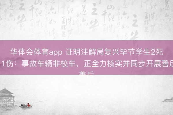 华体会体育app 证明注解局复兴毕节学生2死11伤：事故车辆非校车，正全力核实并同步开展善后
